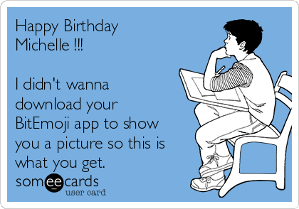 Happy Birthday
Michelle !!!

I didn't wanna
download your
BitEmoji app to show
you a picture so this is
what you get.