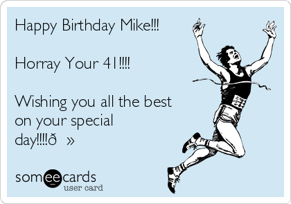 Happy Birthday Mike!!!

Horray Your 41!!!!

Wishing you all the best
on your special
day!!!!