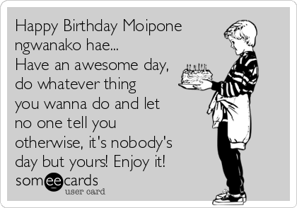 Happy Birthday Moipone
ngwanako hae...
Have an awesome day,
do whatever thing
you wanna do and let
no one tell you
otherwise, it's nobody's
day but yours! Enjoy it!