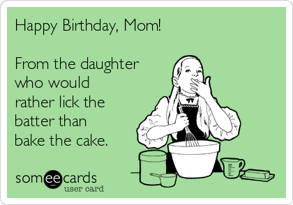 Happy Birthday, Mom!

From the daughter
who would
rather lick the
batter than
bake the cake.