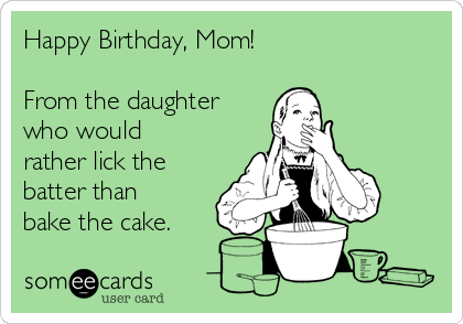 Happy Birthday, Mom!

From the daughter
who would
rather lick the
batter than
bake the cake.