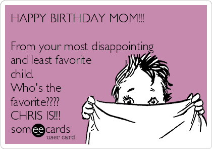 HAPPY BIRTHDAY MOM!!!

From your most disappointing
and least favorite
child. 
Who's the
favorite????
CHRIS IS!!!