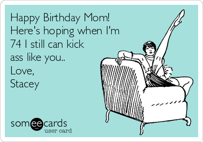 Happy Birthday Mom!
Here's hoping when I'm
74 I still can kick
ass like you..
Love,
Stacey