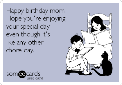 Happy birthday mom.
Hope you're enjoying
your special day
even though it's
like any other
chore day. 