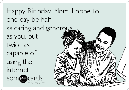 Happy Birthday Mom. I hope to
one day be half
as caring and generous
as you, but
twice as
capable of
using the
internet