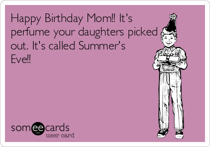 Happy Birthday Mom!! It's
perfume your daughters picked
out. It's called Summer's
Eve!!