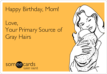 Happy Birthday, Mom!

Love,
Your Primary Source of
Gray Hairs
