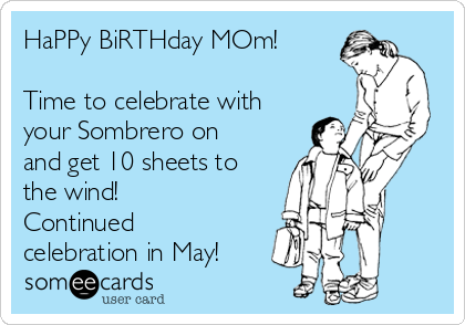 HaPPy BiRTHday MOm!

Time to celebrate with
your Sombrero on
and get 10 sheets to
the wind!
Continued
celebration in May!