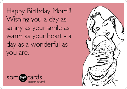 Happy Birthday Mom!!!
Wishing you a day as
sunny as your smile as
warm as your heart - a
day as a wonderful as
you are.
