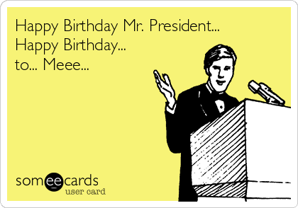 Happy Birthday Mr. President...
Happy Birthday...
to... Meee...