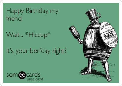 Happy Birthday my
friend.

Wait... *Hiccup*

It's your berfday right?

