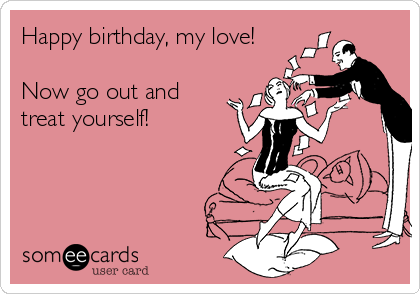 Happy Birthday My Love Now Go Out And Treat Yourself Birthday Ecard