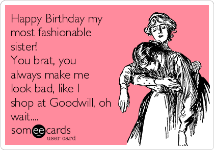 Happy Birthday my
most fashionable
sister!
You brat, you
always make me
look bad, like I
shop at Goodwill, oh
wait....