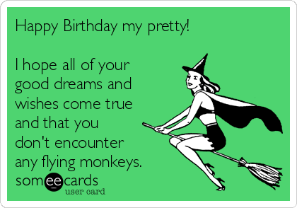 Happy Birthday my pretty!  

I hope all of your
good dreams and
wishes come true
and that you
don't encounter  
any flying monkeys.