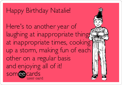 Happy Birthday Natalie!

Here's to another year of
laughing at inappropriate things
at inappropriate times, cooking
up a storm, making fun of each
other on a regular basis
and enjoying all of it!