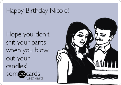 Happy Birthday Nicole! 


Hope you don't
shit your pants
when you blow
out your
candles!