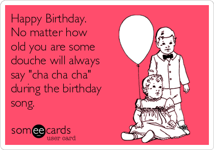 Happy Birthday.
No matter how
old you are some
douche will always
say "cha cha cha"
during the birthday
song.