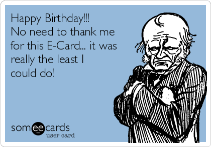 Happy Birthday!!!
No need to thank me
for this E-Card... it was
really the least I
could do!