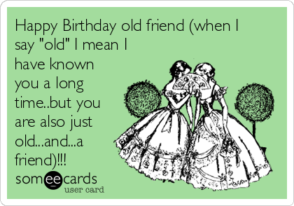 Happy Birthday old friend (when I
say "old" I mean I
have known
you a long
time..but you
are also just
old...and...a
friend)!!!  