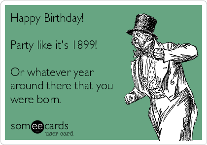Happy Birthday!

Party like it's 1899!

Or whatever year
around there that you
were born.