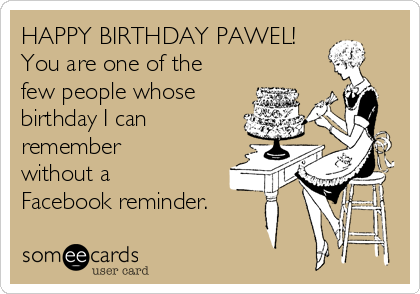 HAPPY BIRTHDAY PAWEL!
You are one of the
few people whose
birthday I can
remember
without a
Facebook reminder.