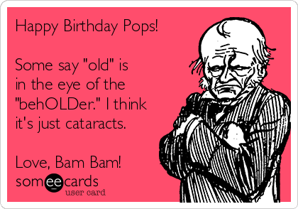 Happy Birthday Pops! 

Some say "old" is
in the eye of the
"behOLDer." I think
it's just cataracts.

Love, Bam Bam!