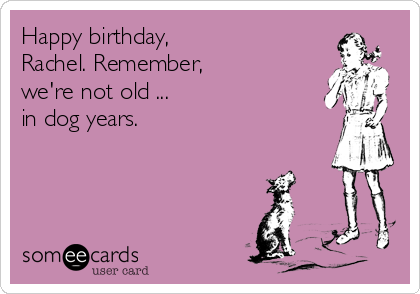 Happy birthday, 
Rachel. Remember, 
we're not old ... 
in dog years.