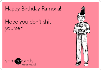 Happy Birthday Ramona! 

Hope you don't shit
yourself. 