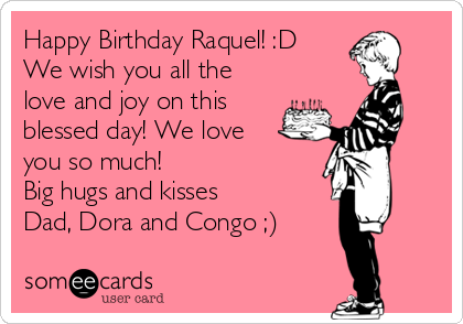 Happy Birthday Raquel! :D
We wish you all the
love and joy on this
blessed day! We love
you so much!
Big hugs and kisses
Dad, Dora and Congo ;)