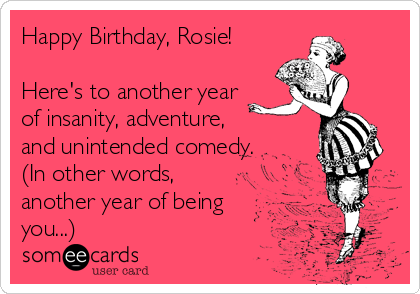 Happy Birthday, Rosie!

Here's to another year
of insanity, adventure,
and unintended comedy.
(In other words, 
another year of being
you...)