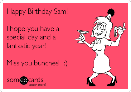Happy Birthday Sam! I hope you have a special day and a fantastic year! Miss you bunches! :) | Birthday Ecard Happy Birthday Sam! I hope you have a special day and a fantastic year! Miss you bunches! :) | Birthday Ecard