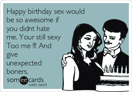 Happy birthday sex would be so awesome if you didnt hate me