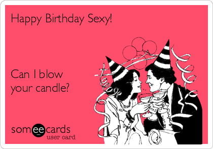 Happy Birthday Sexy!



Can I blow
your candle?