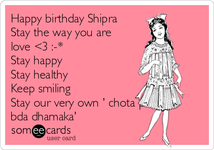 Happy birthday Shipra
Stay the way you are
love <3 :-*
Stay happy 
Stay healthy
Keep smiling
Stay our very own ' chota packet
bda dhamaka'