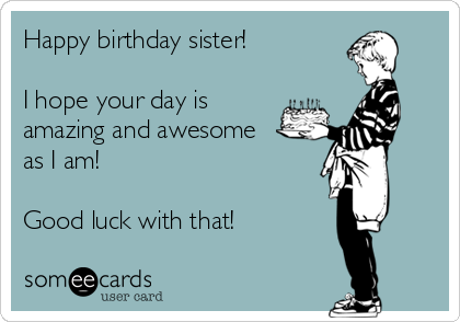 Happy birthday sister!

I hope your day is
amazing and awesome
as I am!

Good luck with that!