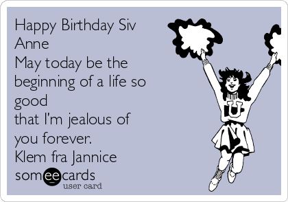 Happy Birthday Siv
Anne
May today be the
beginning of a life so
good
that I’m jealous of
you forever. 
Klem fra Jannice