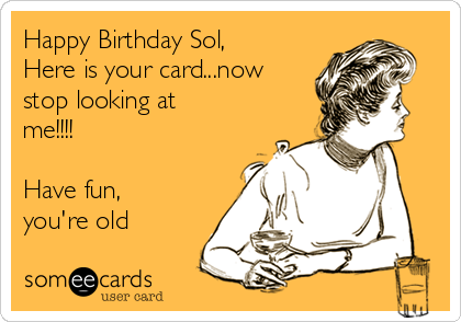 Happy Birthday Sol,
Here is your card...now
stop looking at
me!!!!

Have fun,
you're old
