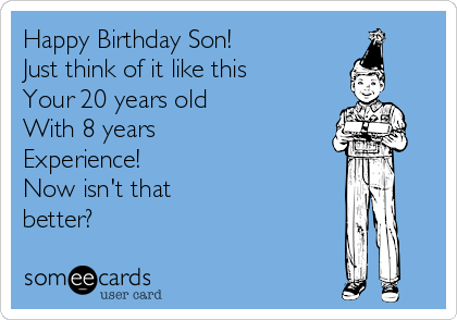 Happy Birthday Son!
Just think of it like this
Your 20 years old
With 8 years 
Experience!
Now isn't that
better?