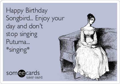 Happy Birthday
Songbird... Enjoy your
day and don't
stop singing
Putuma... 
*singing*