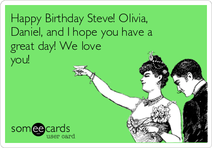 Happy Birthday Steve! Olivia,
Daniel, and I hope you have a
great day! We love
you! 