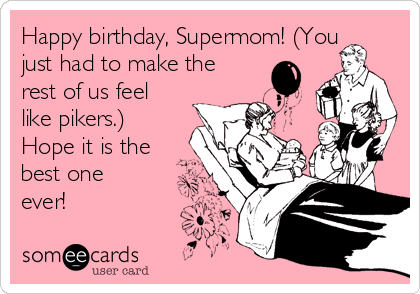 Happy birthday, Supermom! (You
just had to make the
rest of us feel
like pikers.)
Hope it is the
best one
ever!