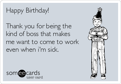 Happy Birthday!

Thank you for being the
kind of boss that makes
me want to come to work 
even when i'm sick.
