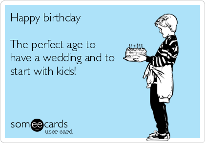 Happy birthday

The perfect age to
have a wedding and to
start with kids!