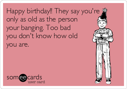 happy-birthday-they-say-youre-only-as-old-as-the-person-your-banging-too-bad-you-dont-know-how-old-you-are--c9ac6.png