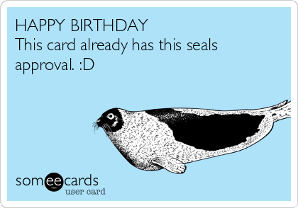 HAPPY BIRTHDAY
This card already has this seals
approval. :D