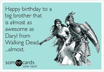 Happy birthday to a
big brother that
is almost as
awesome as
Daryl from
Walking Dead...
...almost.