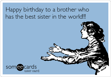 Happy birthday to a brother who
has the best sister in the world!!!