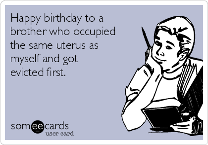 Happy birthday to a
brother who occupied
the same uterus as
myself and got
evicted first.