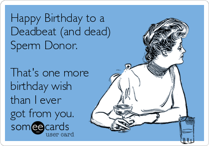 Happy Birthday to a
Deadbeat (and dead)
Sperm Donor. 

That's one more
birthday wish
than I ever
got from you.