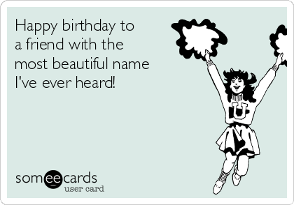 Happy birthday to
a friend with the
most beautiful name
I've ever heard!